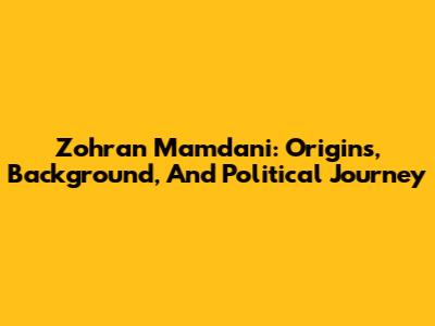 Zohran Mamdani: Origins, Background, And Political Journey