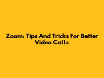 Zoom: Tips And Tricks For Better Video Calls
