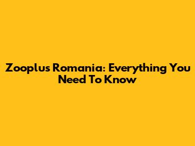 Zooplus Romania: Everything You Need To Know