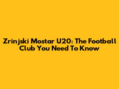 Zrinjski Mostar U20: The Football Club You Need To Know