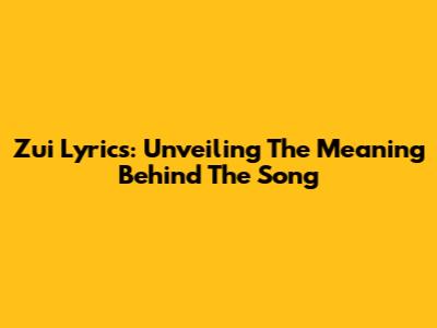 Zui Lyrics: Unveiling The Meaning Behind The Song