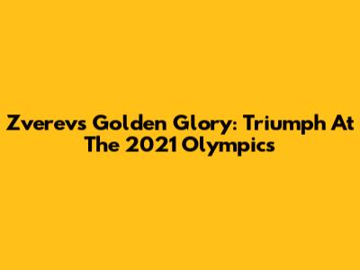 Zverev's Golden Glory: Triumph At The 2021 Olympics